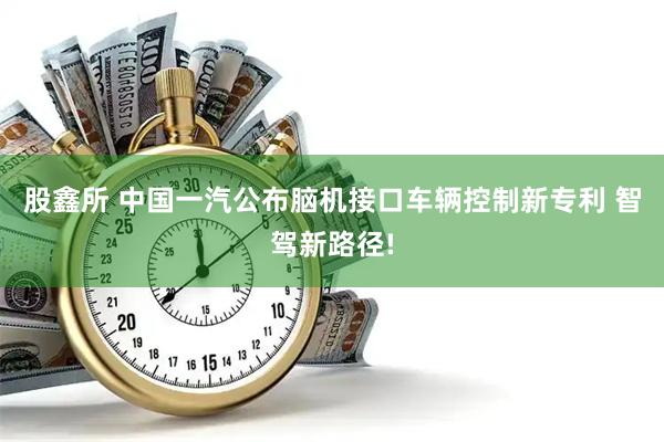 股鑫所 中国一汽公布脑机接口车辆控制新专利 智驾新路径!