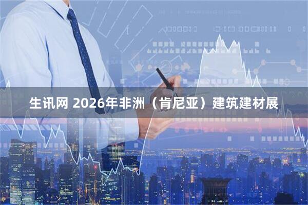 生讯网 2026年非洲（肯尼亚）建筑建材展
