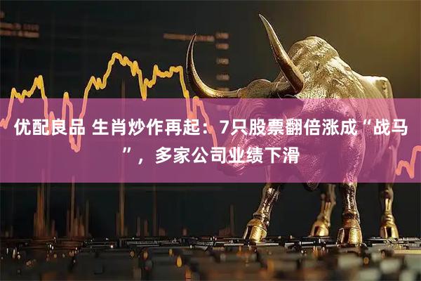 优配良品 生肖炒作再起：7只股票翻倍涨成“战马”，多家公司业绩下滑