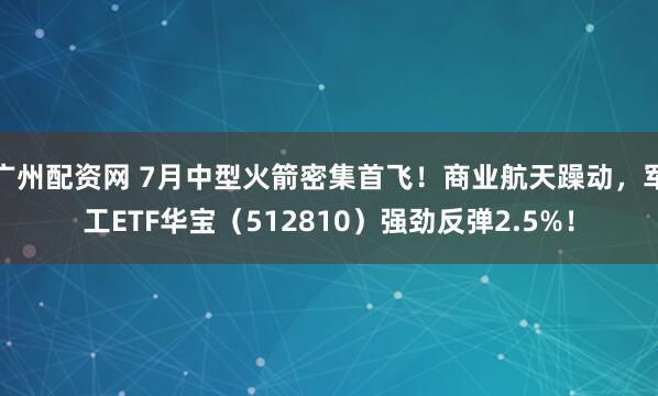 广州配资网 7月中型火箭密集首飞！商业航天躁动，军工ETF华宝（512810）强劲反弹2.5%！