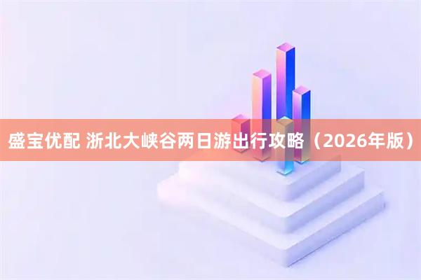 盛宝优配 浙北大峡谷两日游出行攻略（2026年版）