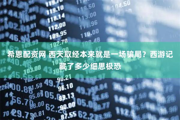 希恩配资网 西天取经本来就是一场骗局？西游记藏了多少细思极恐