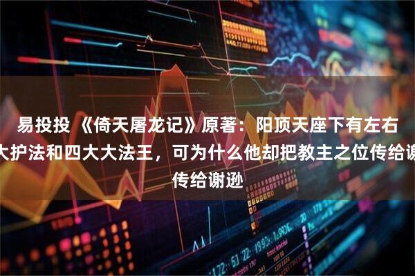 易投投 《倚天屠龙记》原著：阳顶天座下有左右两大护法和四大大法王，可为什么他却把教主之位传给谢逊